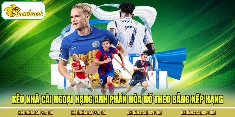 Kèo Nhà Cái Ngoại Hạng Anh - 5 Đặc Điểm Phân Tích Nổi Bật 3 Kèo nhà cái ngoại hạng Anh phân hóa rõ theo bảng xếp hạng